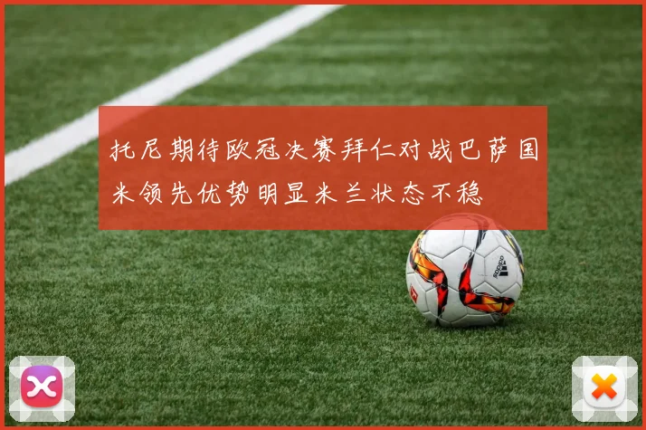 托尼期待欧冠决赛拜仁对战巴萨国米领先优势明显米兰状态不稳