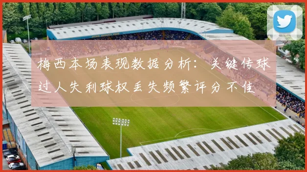 梅西本场表现数据分析：关键传球过人失利球权丢失频繁评分不佳