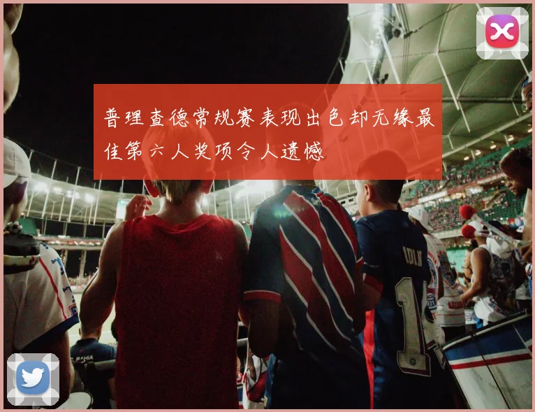 普理查德常规赛表现出色却无缘最佳第六人奖项令人遗憾
