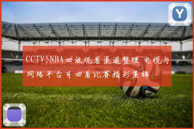 CCTV5NBA回放观看渠道整理 电视与网络平台可回看比赛精彩集锦