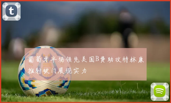葡萄牙半场领先美国B费助攻特林康推射破门展现实力