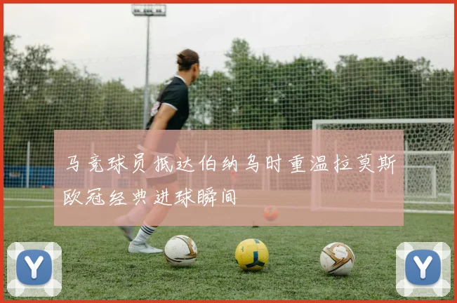 马竞球员抵达伯纳乌时重温拉莫斯欧冠经典进球瞬间