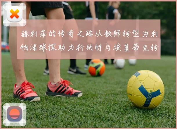 赫利菲的传奇之路从教师转型为利物浦球探助力科纳特与埃基蒂克转会