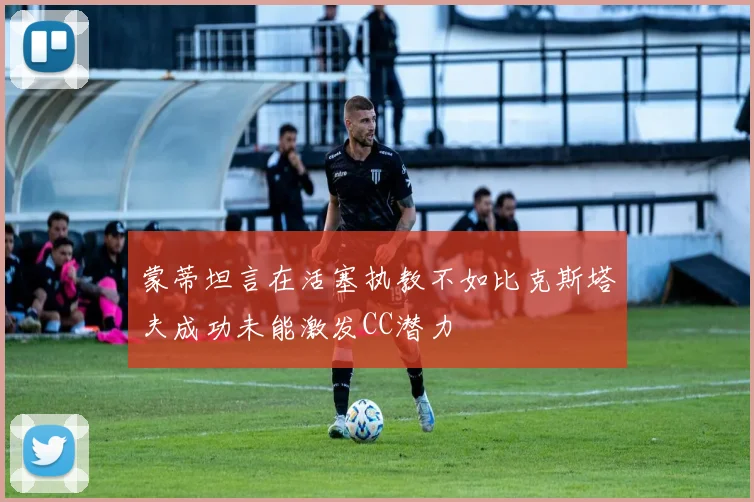 蒙蒂坦言在活塞执教不如比克斯塔夫成功未能激发CC潜力