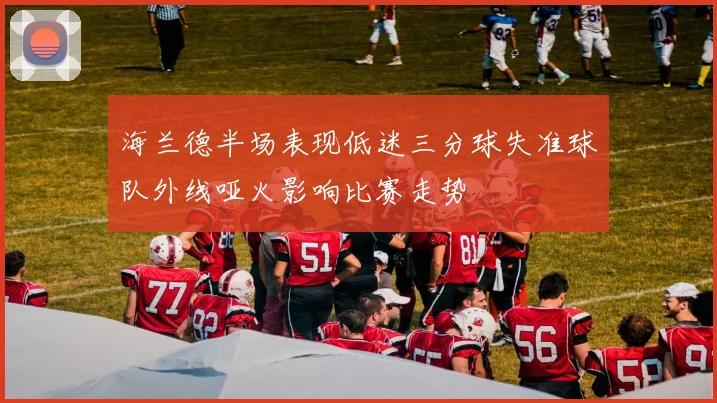 海兰德半场表现低迷三分球失准球队外线哑火影响比赛走势