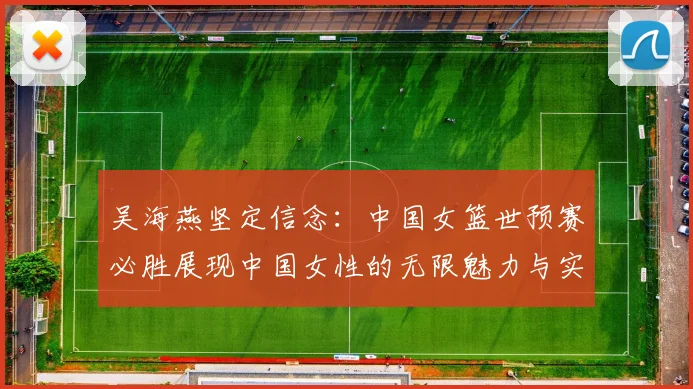 吴海燕坚定信念：中国女篮世预赛必胜展现中国女性的无限魅力与实力
