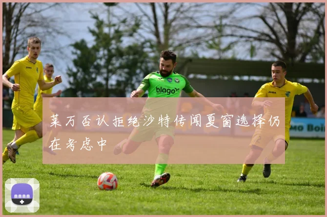莱万否认拒绝沙特传闻夏窗选择仍在考虑中