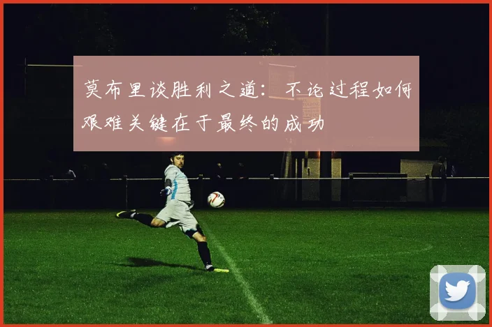 莫布里谈胜利之道：不论过程如何艰难关键在于最终的成功