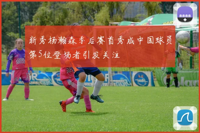 新秀杨瀚森季后赛首秀成中国球员第5位登场者引发关注