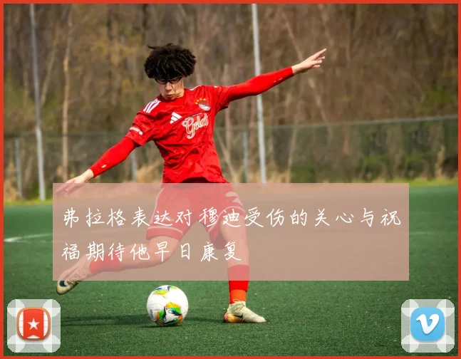 弗拉格表达对穆迪受伤的关心与祝福期待他早日康复