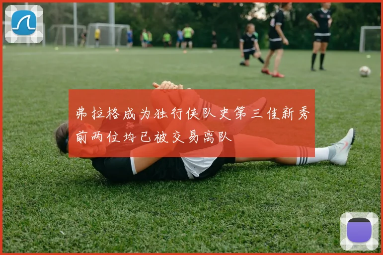 弗拉格成为独行侠队史第三佳新秀前两位均已被交易离队