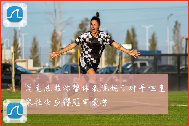 马竞总监称整体表现优于对手但皇家社会应得冠军荣誉