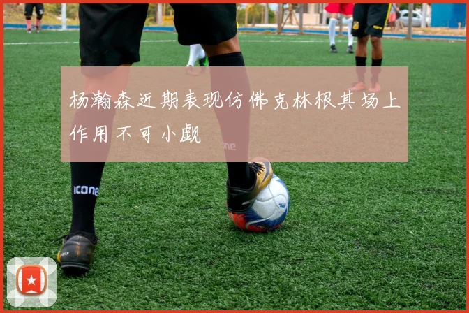 杨瀚森近期表现仿佛克林根其场上作用不可小觑