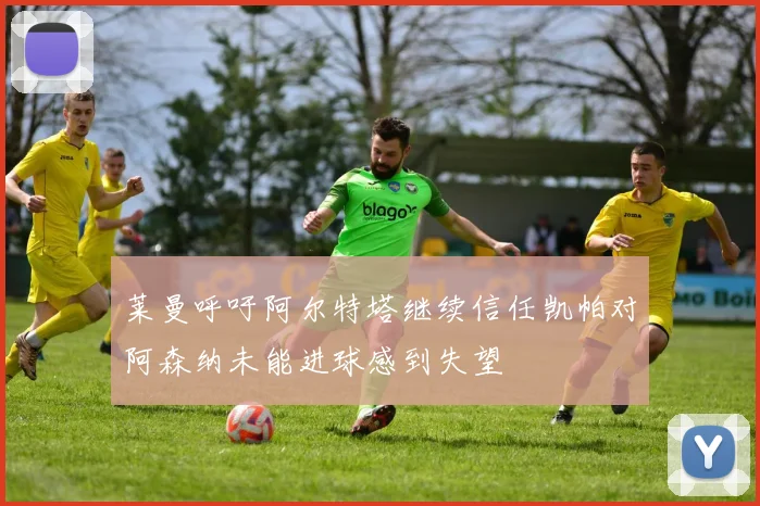 莱曼呼吁阿尔特塔继续信任凯帕对阿森纳未能进球感到失望