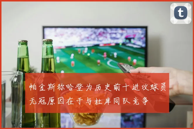 帕金斯称哈登为历史前十进攻球员无冠原因在于与杜库同队竞争