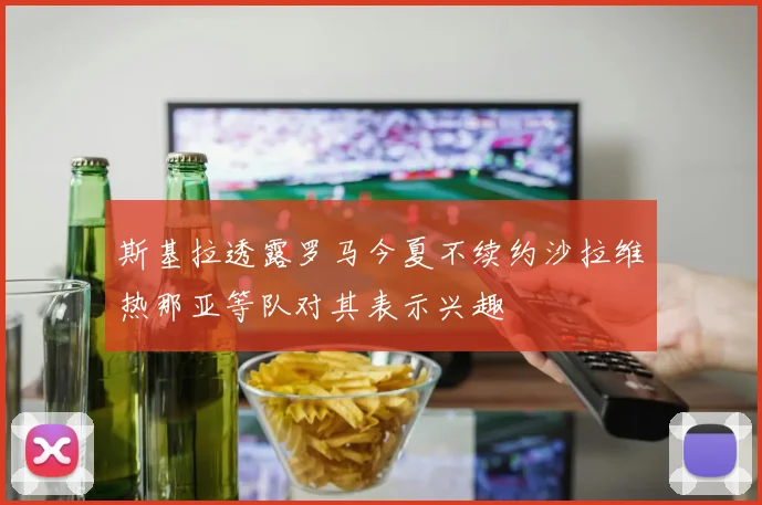 斯基拉透露罗马今夏不续约沙拉维热那亚等队对其表示兴趣