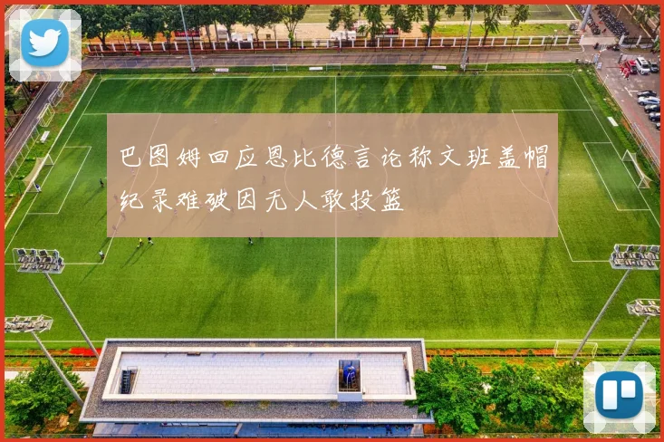 巴图姆回应恩比德言论称文班盖帽纪录难破因无人敢投篮