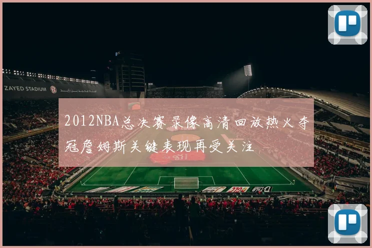 2012NBA总决赛录像高清回放热火夺冠詹姆斯关键表现再受关注
