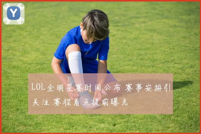 LOL全明星赛时间公布 赛事安排引关注 赛程看点提前曝光