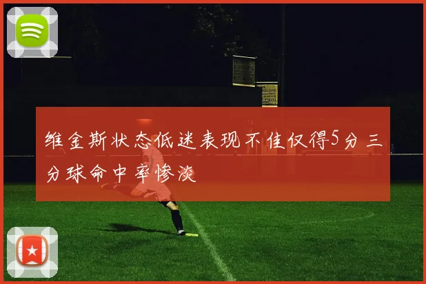 维金斯状态低迷表现不佳仅得5分三分球命中率惨淡