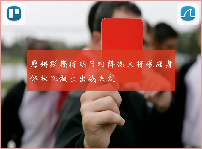 詹姆斯期待明日对阵热火将根据身体状况做出出战决定