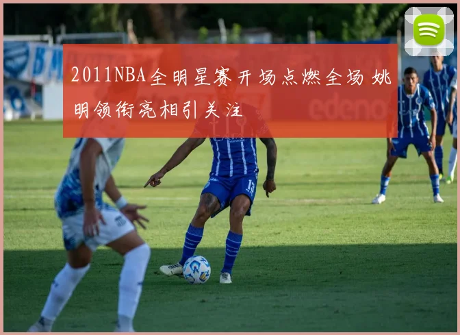 2011NBA全明星赛开场点燃全场 姚明领衔亮相引关注