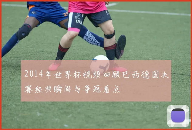 2014年世界杯视频回顾巴西德国决赛经典瞬间与争冠看点