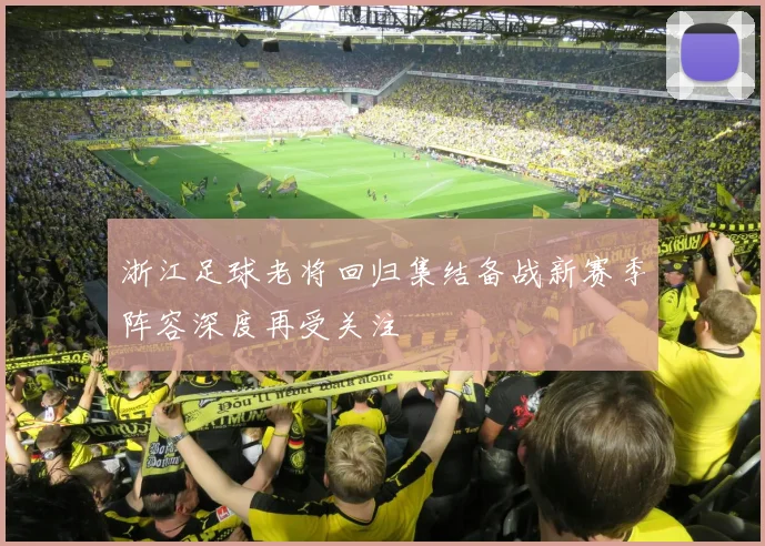 浙江足球老将回归集结备战新赛季阵容深度再受关注