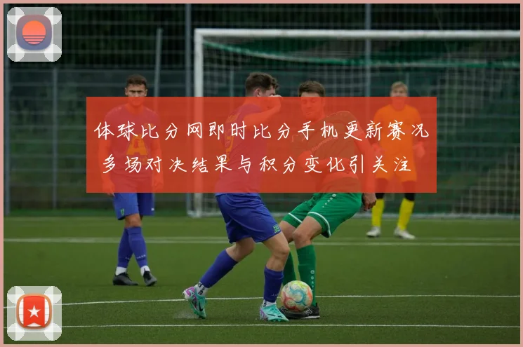 体球比分网即时比分手机更新赛况 多场对决结果与积分变化引关注