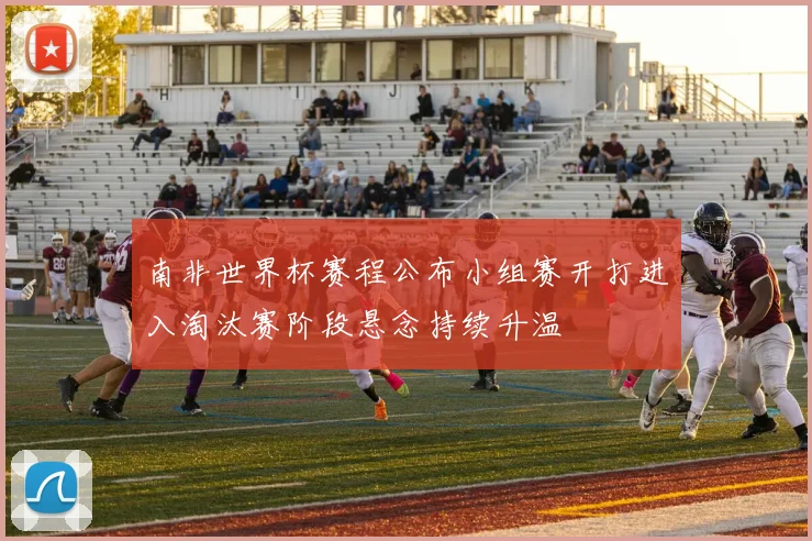 南非世界杯赛程公布小组赛开打进入淘汰赛阶段悬念持续升温