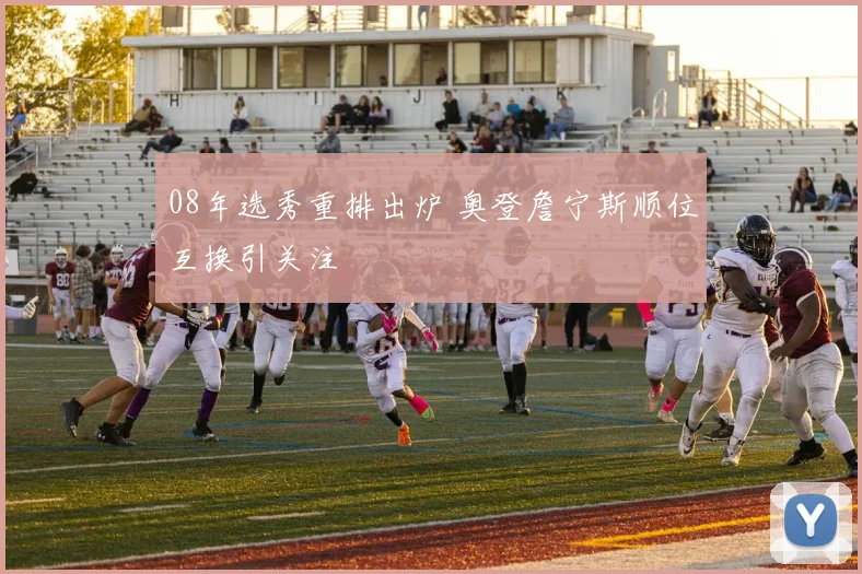 08年选秀重排出炉 奥登詹宁斯顺位互换引关注