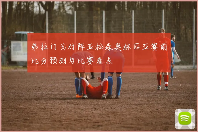 弗拉门戈对阵亚松森奥林匹亚赛前比分预测与比赛看点