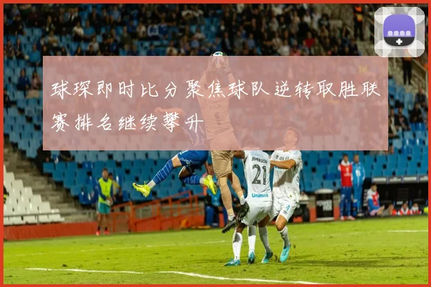 球琛即时比分聚焦球队逆转取胜联赛排名继续攀升