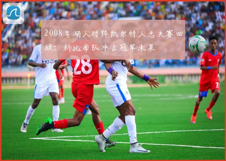 2008年湖人对阵凯尔特人总决赛回顾：科比率队冲击冠军未果