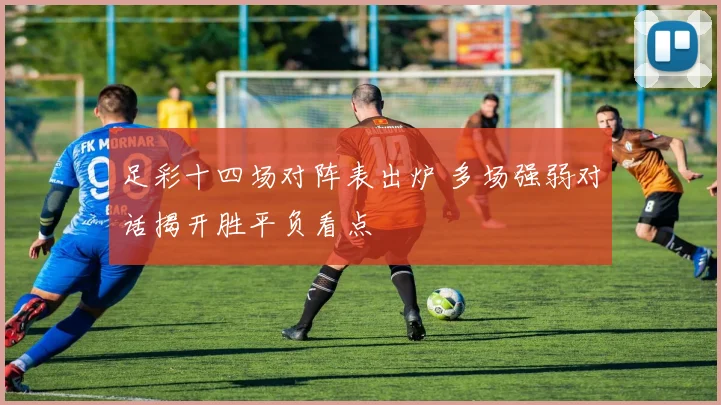 足彩十四场对阵表出炉 多场强弱对话揭开胜平负看点