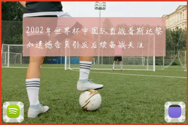 2002年世界杯中国队首战哥斯达黎加遗憾告负引发后续备战关注