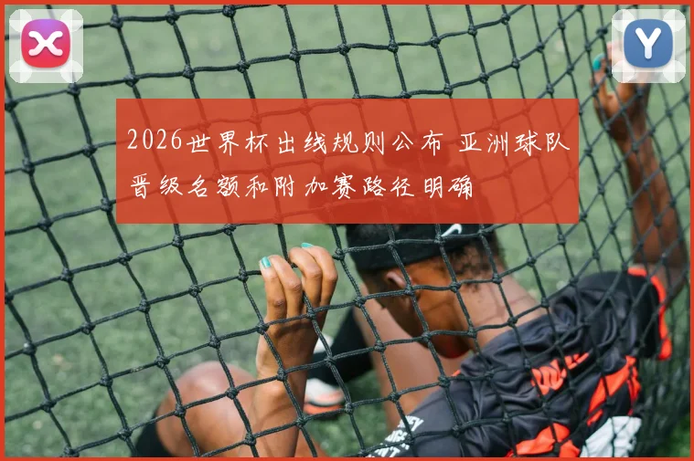 2026世界杯出线规则公布 亚洲球队晋级名额和附加赛路径明确
