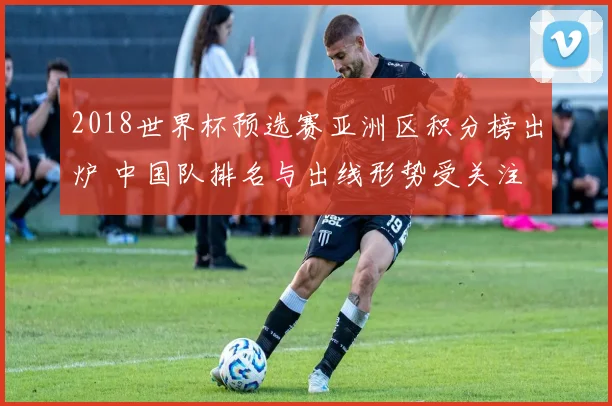 2018世界杯预选赛亚洲区积分榜出炉 中国队排名与出线形势受关注
