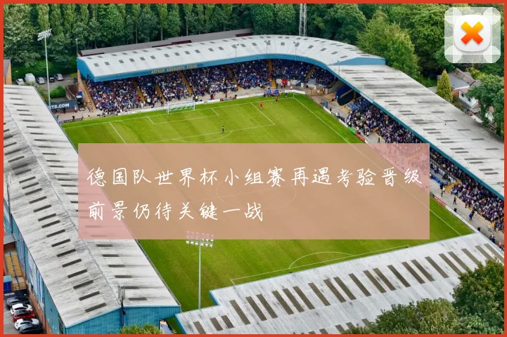 德国队世界杯小组赛再遇考验晋级前景仍待关键一战