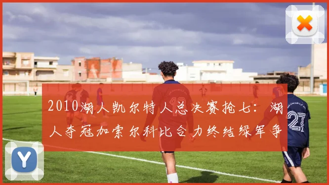 2010湖人凯尔特人总决赛抢七：湖人夺冠加索尔科比合力终结绿军争冠梦