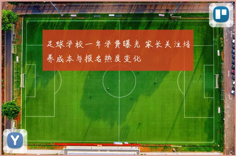足球学校一年学费曝光 家长关注培养成本与报名热度变化