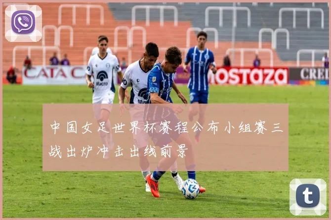 中国女足世界杯赛程公布小组赛三战出炉冲击出线前景