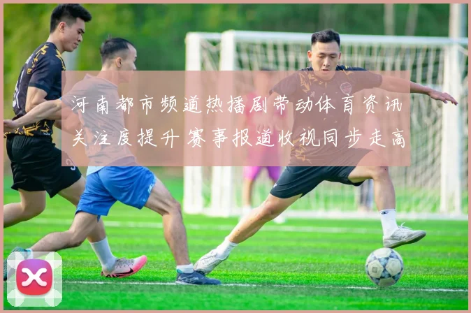河南都市频道热播剧带动体育资讯关注度提升 赛事报道收视同步走高