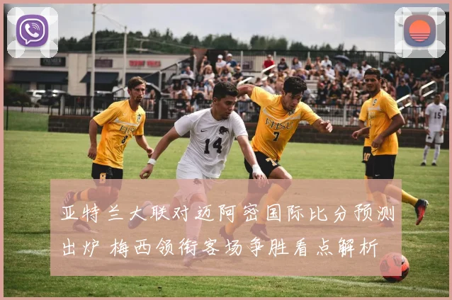 亚特兰大联对迈阿密国际比分预测出炉 梅西领衔客场争胜看点解析
