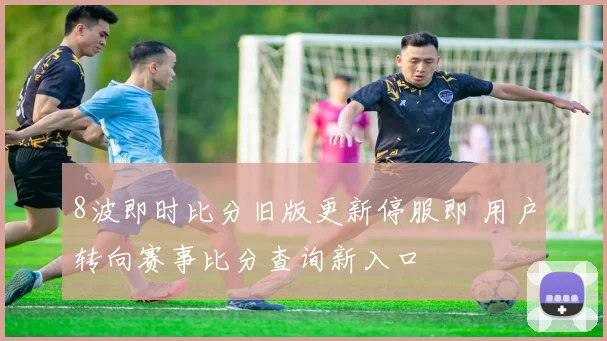 8波即时比分旧版更新停服即 用户转向赛事比分查询新入口