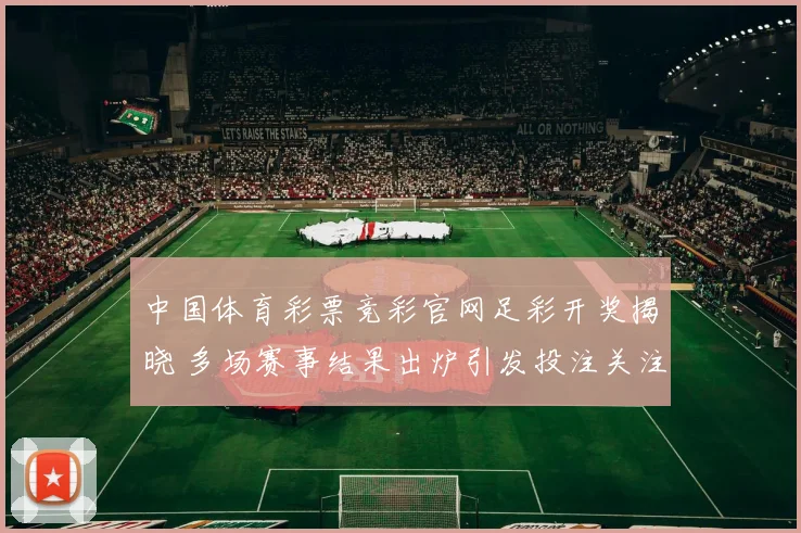 中国体育彩票竞彩官网足彩开奖揭晓 多场赛事结果出炉引发投注关注