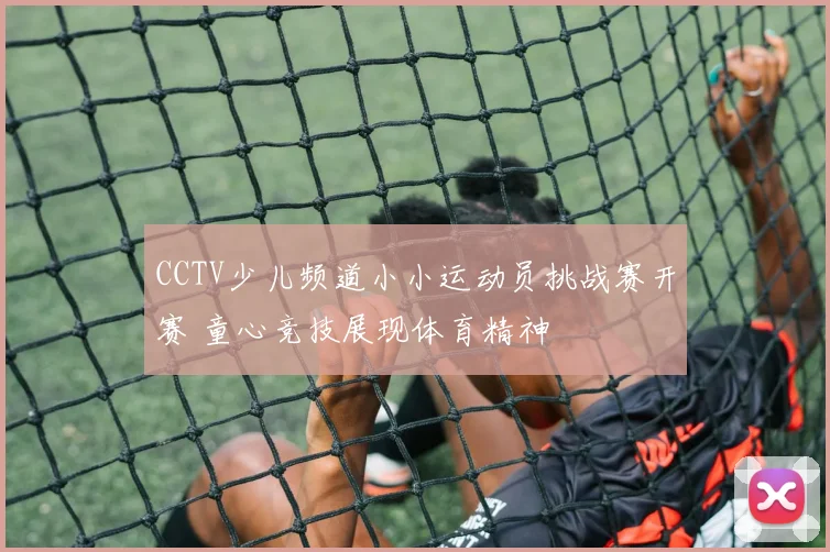 CCTV少儿频道小小运动员挑战赛开赛 童心竞技展现体育精神