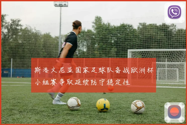 斯洛文尼亚国家足球队备战欧洲杯小组赛争取延续防守稳定性