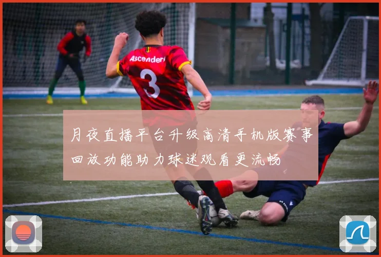 月夜直播平台升级高清手机版赛事回放功能助力球迷观看更流畅