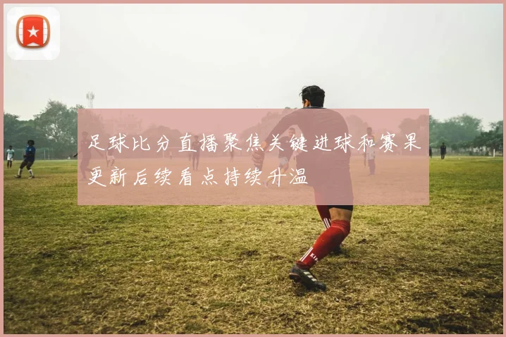 足球比分直播聚焦关键进球和赛果更新后续看点持续升温